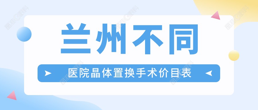 兰州不同医院晶体置换手术价目表