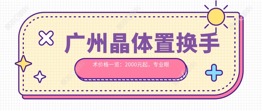 广州晶体置换手术价格一览：2000元起，专业眼科医院推荐最全解析