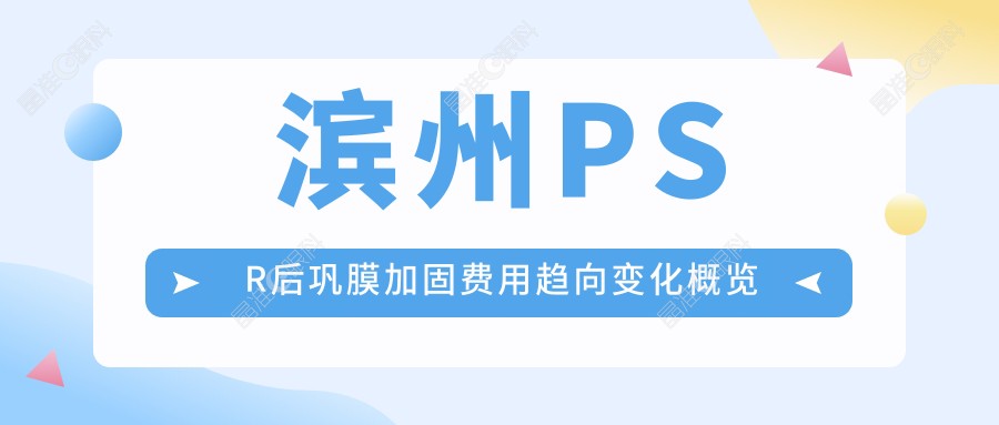 滨州PSR后巩膜加固费用趋向变化概览
