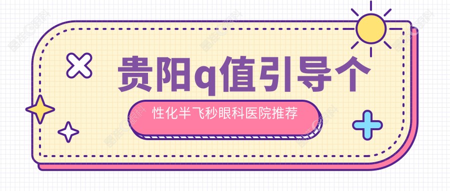 贵阳q值引导个性化半飞秒眼科医院推荐