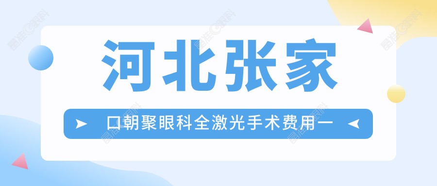 河北张家口朝聚眼科全激光手术费用一览：权威眼科医院价格解析指南