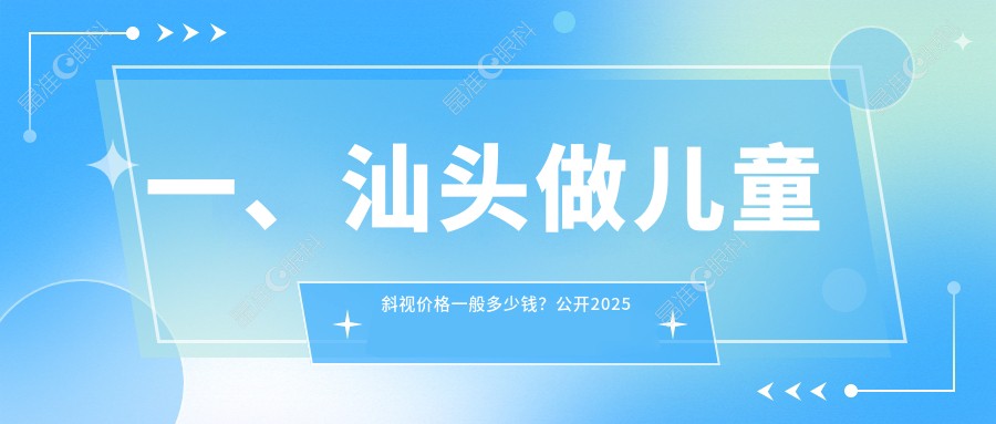 一、汕头做儿童斜视价格一般多少钱？公开2025汕头儿童斜视价格表