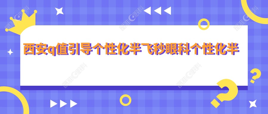 西安q值引导个性化半飞秒眼科个性化半飞秒推荐