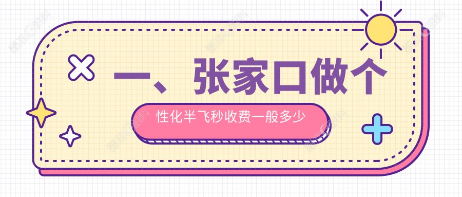 一、张家口做个性化半飞秒收费一般多少钱？发布2025张家口个性化半飞秒价目表