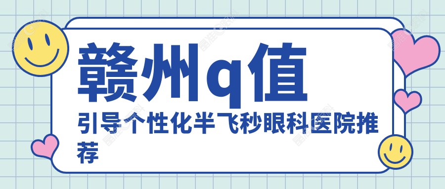 赣州q值引导个性化半飞秒眼科医院推荐