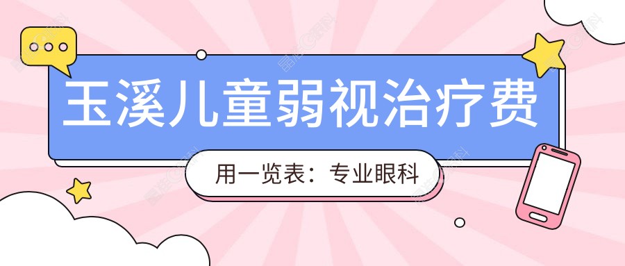 玉溪儿童弱视治疗费用一览表：专业眼科医院收费标准及治疗方案推荐