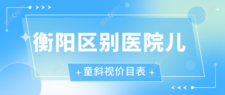 衡阳区别医院儿童斜视价目表
