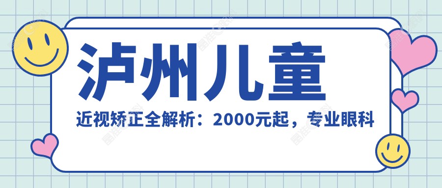 泸州儿童近视矫正全解析：2000元起，专业眼科服务让您明“视”未来