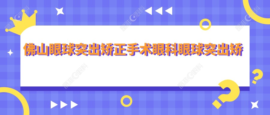 佛山眼球突出矫正手术眼科眼球突出矫正价格表