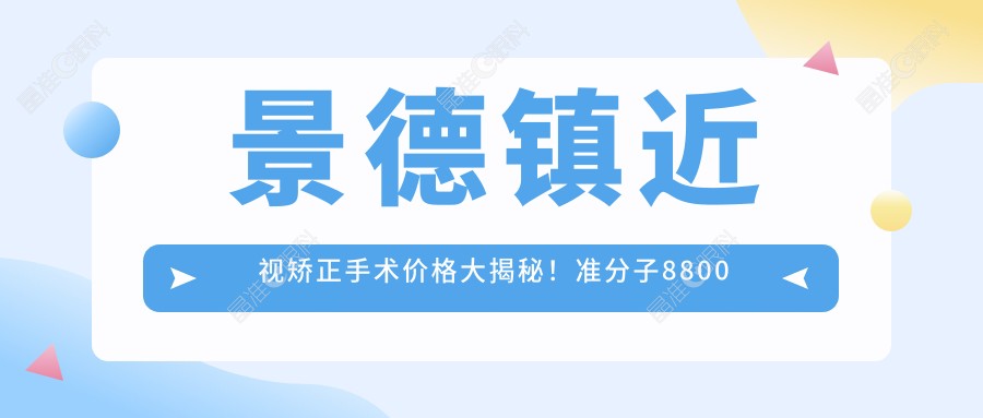 景德镇近视矫正手术价格大揭秘！准分子8800元起，全飞秒10800元，全激光14800元，眼睛的清晰视界从这里开始