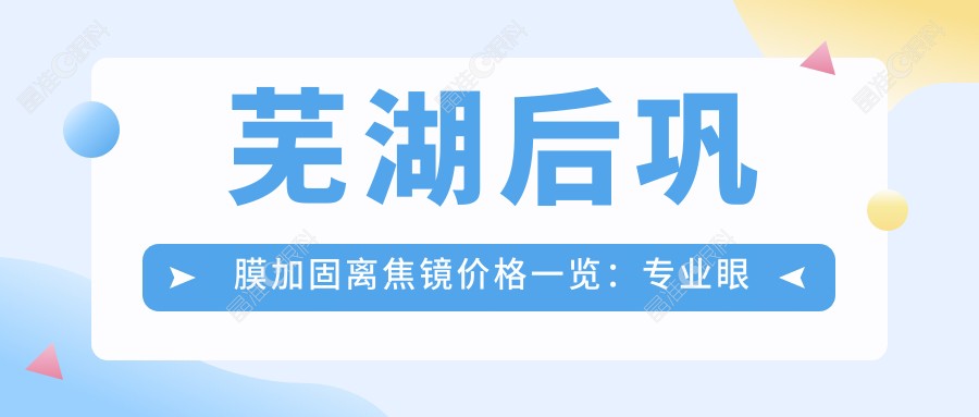 芜湖后巩膜加固离焦镜价格一览：专业眼科解析视觉矫正新趋势