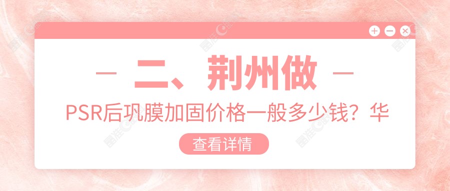 二、荆州做PSR后巩膜加固价格一般多少钱？华厦眼科6968|洛基5898|5089