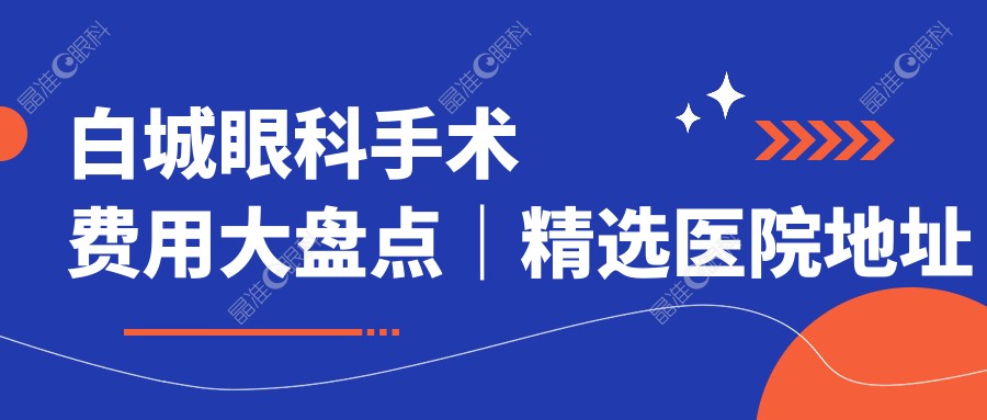白城眼科手术费用大盘点｜精选医院地址与价格表一键获取????️✨