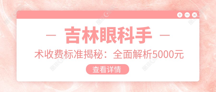 吉林眼科手术收费标准揭秘：全面解析5000元眼科治疗费用包含哪些服务