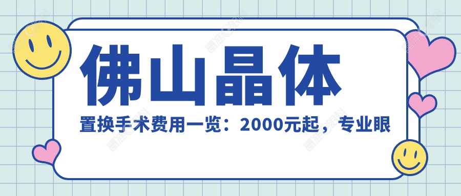 佛山晶体置换手术费用一览：2000元起，专业眼科医院推荐晶体置换性价比高