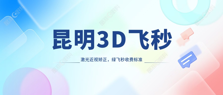 昆明3D飞秒激光近视矫正，绿飞秒收费标准大揭秘：昆明眼科推荐方案