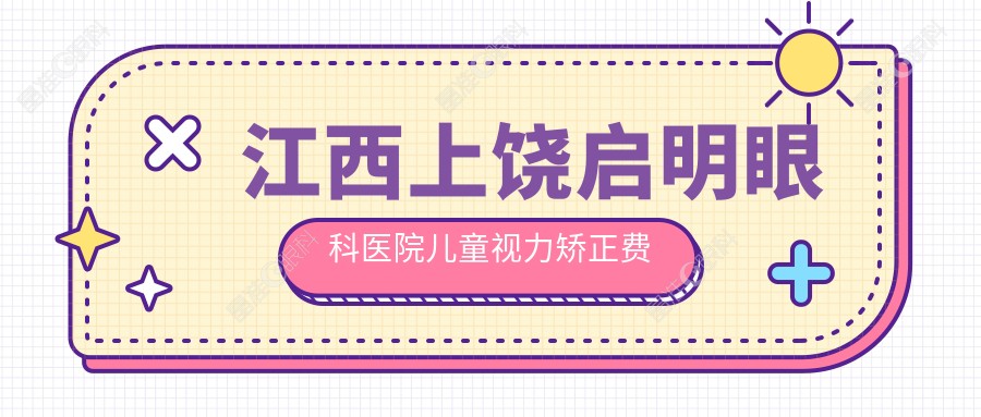 江西上饶启明眼科医院儿童视力矫正费用一览：专业服务守护孩子明亮未来