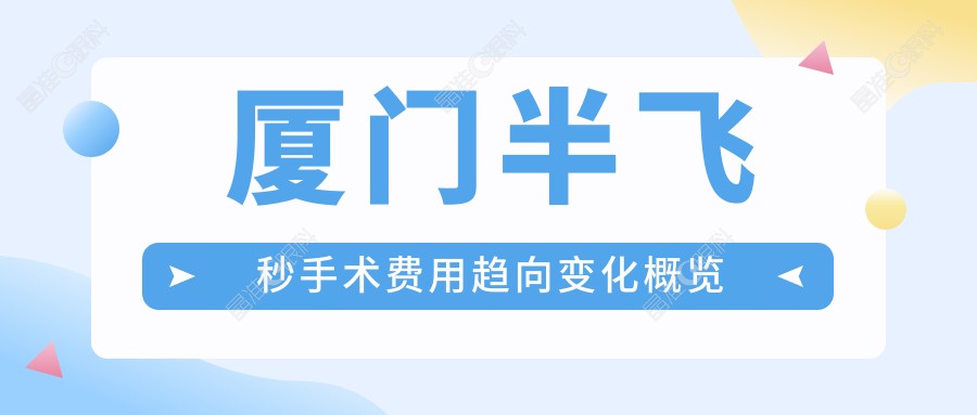 厦门半飞秒手术费用趋向变化概览