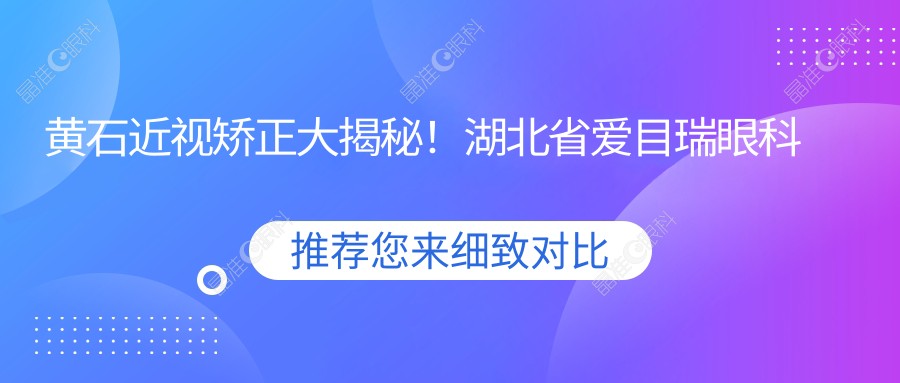 黄石近视矫正大揭秘！湖北省爱目瑞眼科医院价格表全曝光，近视朋友必看！