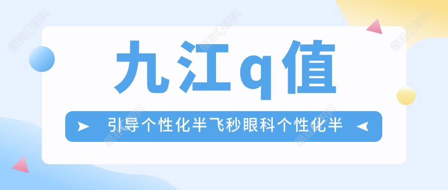 九江q值引导个性化半飞秒眼科个性化半飞秒推荐