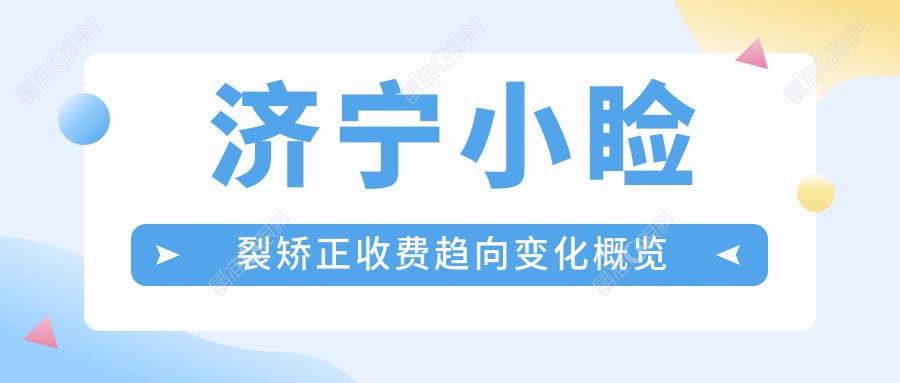 济宁小睑裂矫正收费趋向变化概览