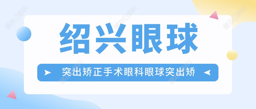 绍兴眼球突出矫正手术眼科眼球突出矫正推荐