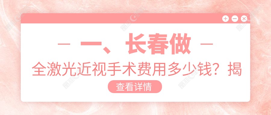 一、长春做全激光近视手术费用多少钱？揭秘2025长春全激光近视手术收费表