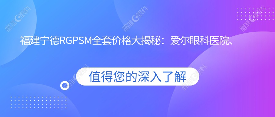福建宁德RGPSM全套价格大揭秘：爱尔眼科医院、明心眼科与爱熙视光哪家更值得信赖？