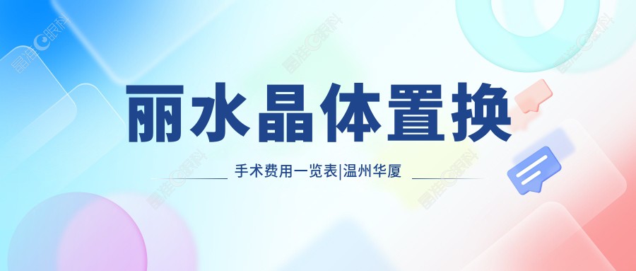丽水晶体置换手术费用一览表|温州华厦眼科专业解析与优惠情报等你来拿！