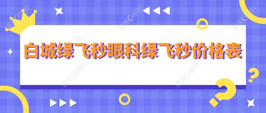 白城绿飞秒眼科绿飞秒价格表