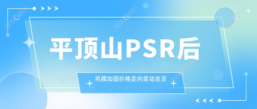 平顶山PSR后巩膜加固价格走向变动总览