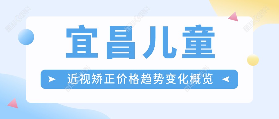 宜昌儿童近视矫正价格趋势变化概览