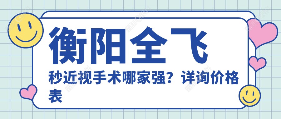 衡阳全飞秒近视手术哪家强？详询价格表及医院地址，告别眼镜烦恼第一步
