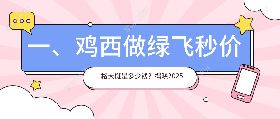 一、鸡西做绿飞秒价格大概是多少钱？揭晓2025鸡西绿飞秒收费表