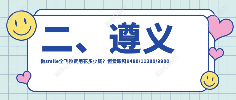 二、遵义做smile全飞秒费用花多少钱？恒爱眼科9480/11380/9980