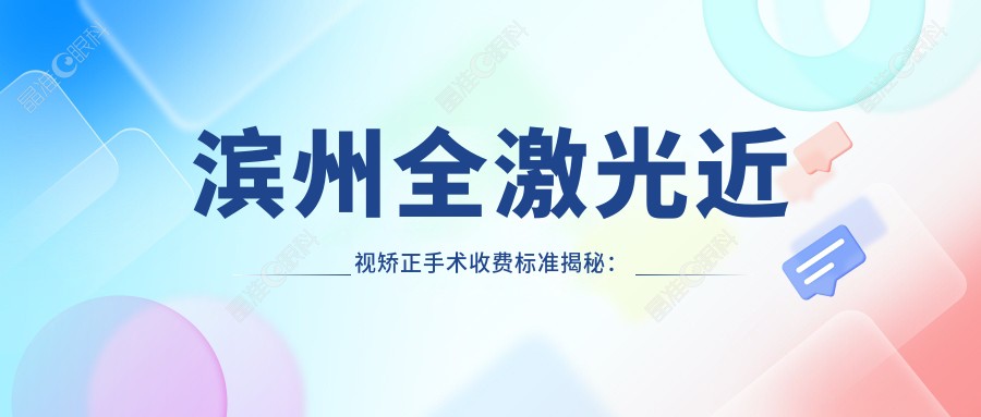 滨州全激光近视矫正手术收费标准揭秘：半飞秒12800元起，晶体置换仅需2000元