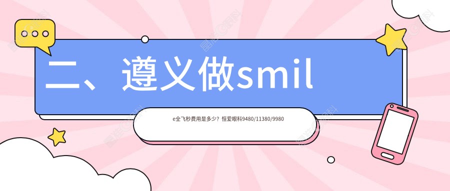 二、遵义做smile全飞秒费用是多少？恒爱眼科9480/11380/9980
