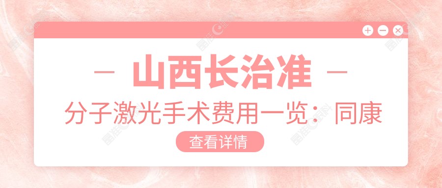 山西长治准分子激光手术费用一览：同康眼科医院专业解答与优惠方案