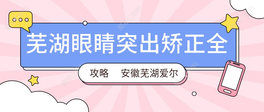 芜湖眼睛突出矫正全攻略✨安徽芜湖爱尔眼科医院专业解答????超实用收费标准大公开????
