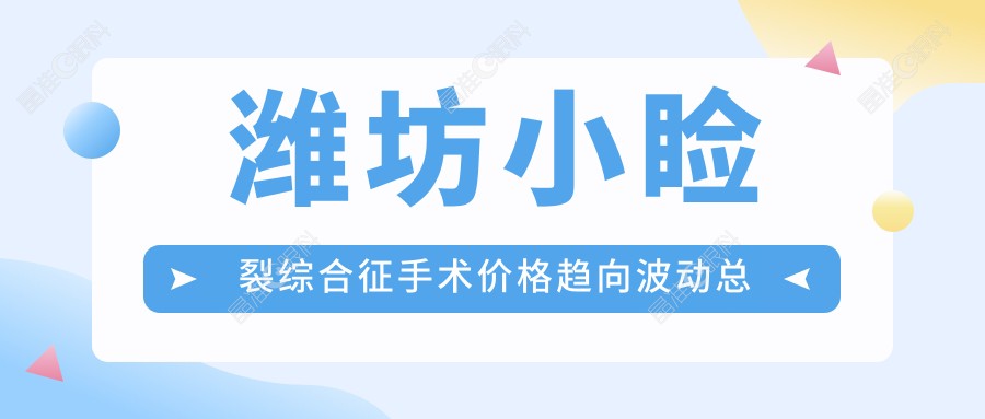 潍坊小睑裂综合征手术价格趋向波动总览