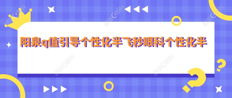 阳泉q值引导个性化半飞秒眼科个性化半飞秒推荐
