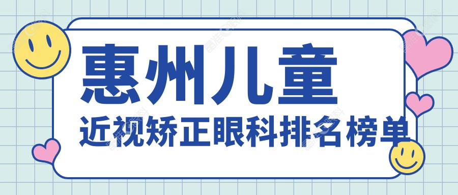 惠州儿童近视矫正眼科排名榜单