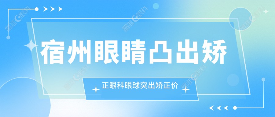宿州眼睛凸出矫正眼科眼球突出矫正价格表