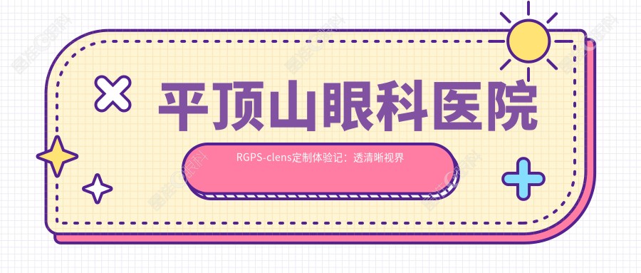 平顶山眼科医院RGPS-clens定制体验记：透清晰视界只需这一步，费用公开透明不再迷茫视野